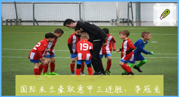 国际米兰豪取意甲三连胜，争冠竞争激烈