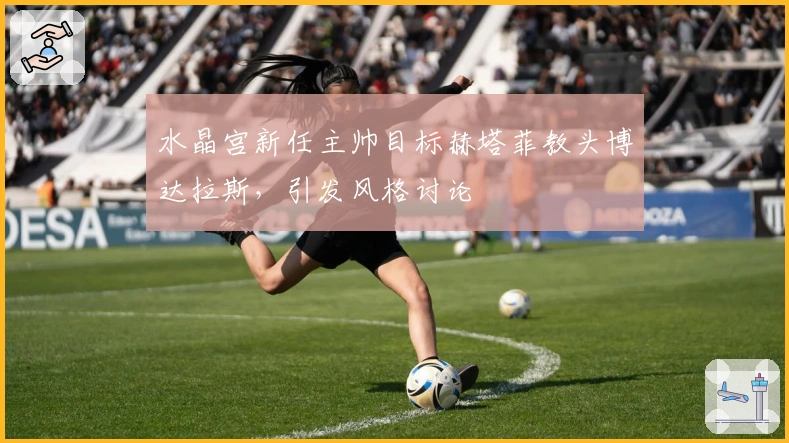 水晶宫新任主帅目标赫塔菲教头博达拉斯，引发风格讨论