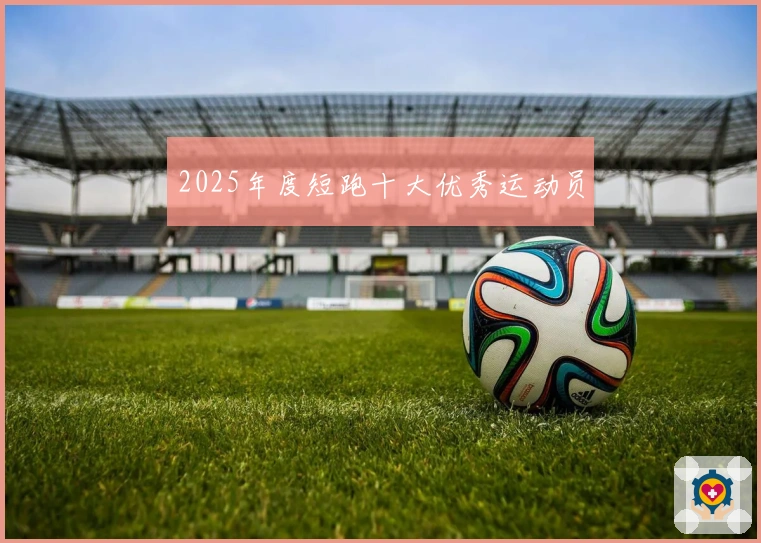 2025年度短跑十大优秀运动员