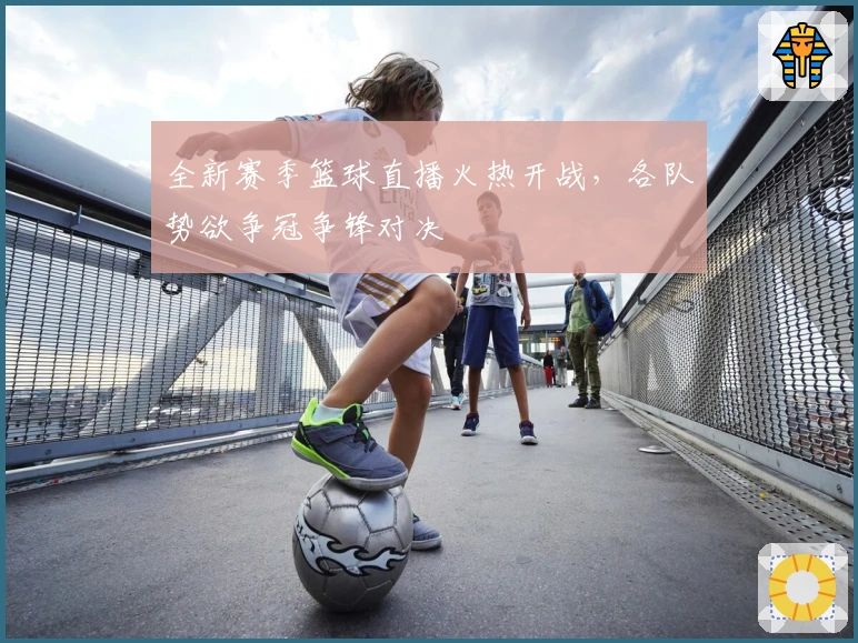 全新赛季篮球直播火热开战，各队势欲争冠争锋对决