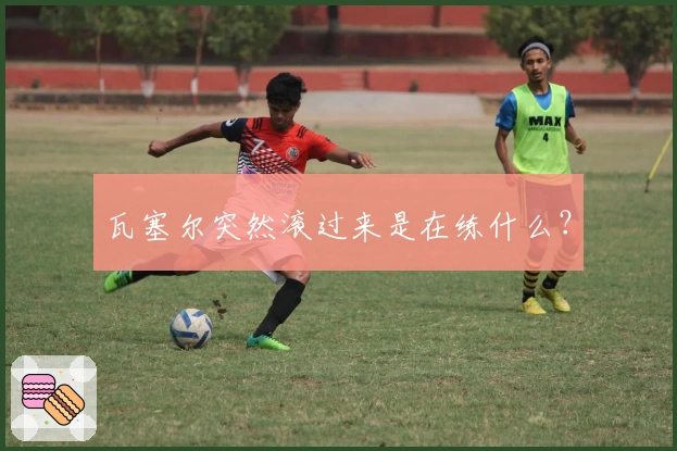 瓦塞尔突然滚过来是在练什么？