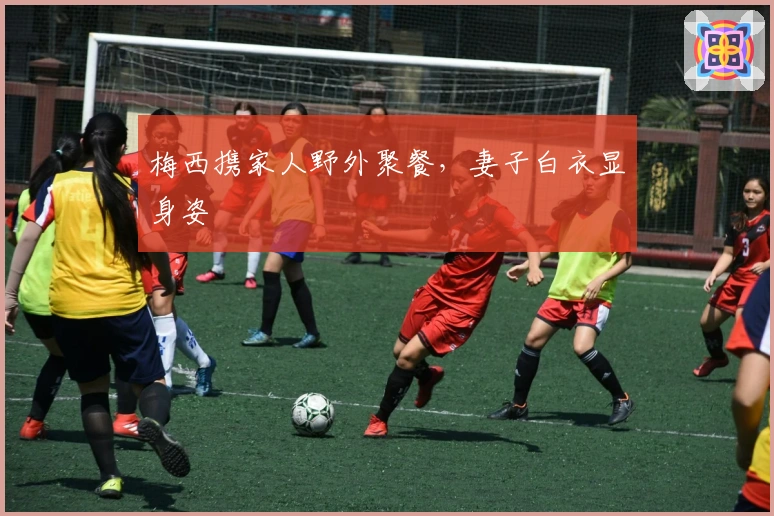 梅西携家人野外聚餐，妻子白衣显身姿