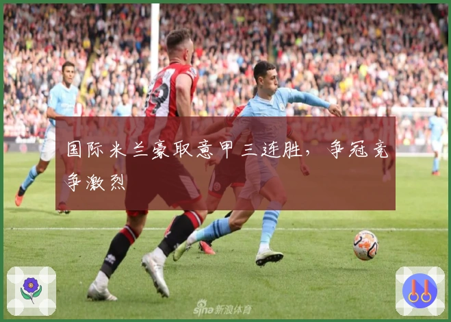 国际米兰豪取意甲三连胜，争冠竞争激烈