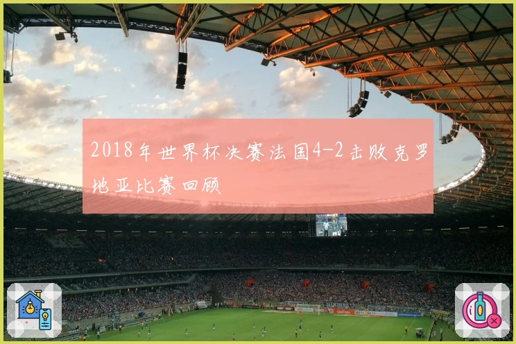 2018年世界杯决赛法国4-2击败克罗地亚比赛回顾