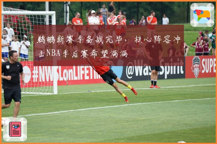 鹈鹕新赛季备战完毕，核心阵容冲击NBA季后赛希望满满