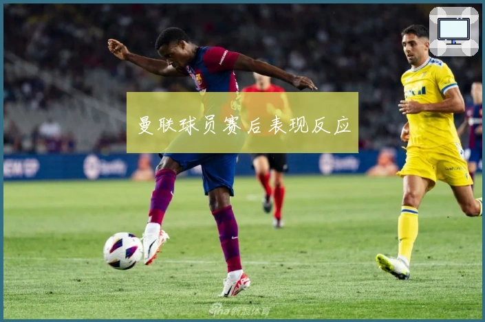 曼联球员赛后表现反应