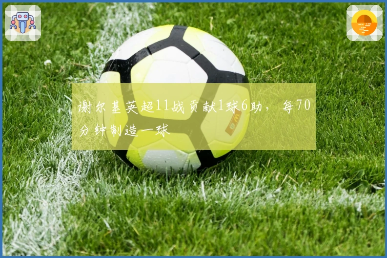 谢尔基英超11战贡献1球6助，每70分钟制造一球