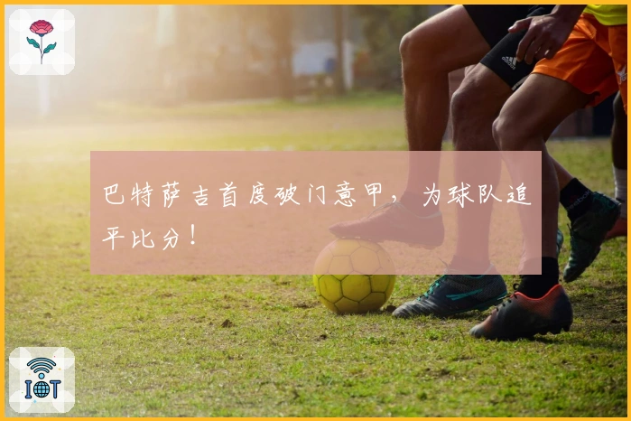 巴特萨吉首度破门意甲，为球队追平比分！