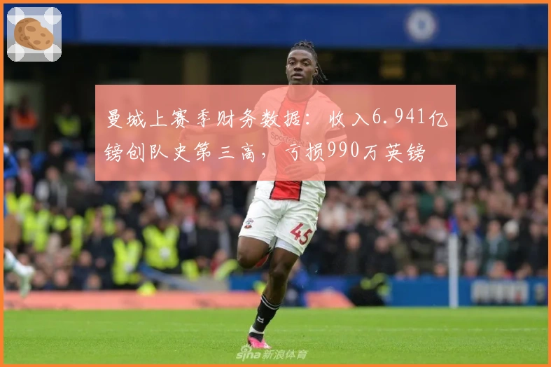 曼城上赛季财务数据：收入6.941亿镑创队史第三高，亏损990万英镑