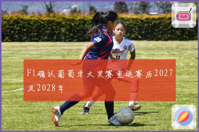 F1确认葡萄牙大奖赛重返赛历2027及2028年
