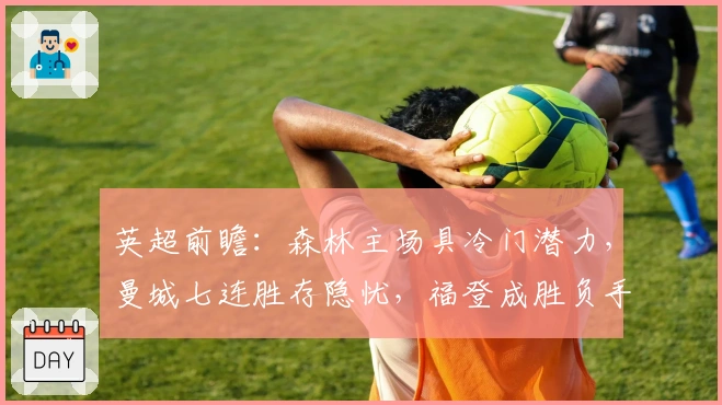 英超前瞻：森林主场具冷门潜力，曼城七连胜存隐忧，福登成胜负手
